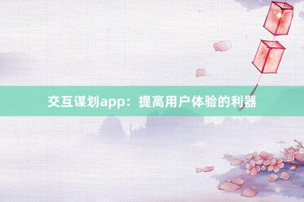 交互谋划app：提高用户体验的利器