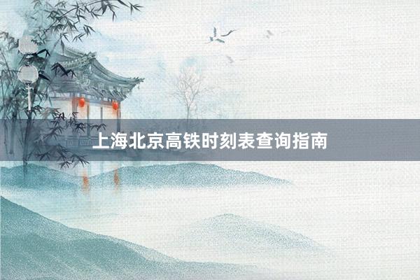 上海北京高铁时刻表查询指南