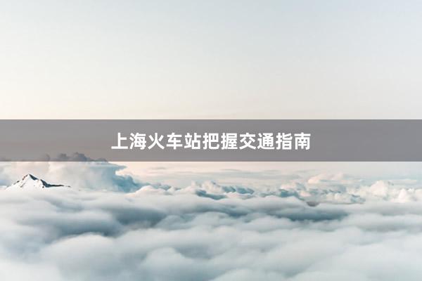 上海火车站把握交通指南