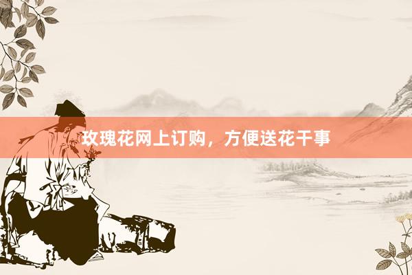 玫瑰花网上订购，方便送花干事