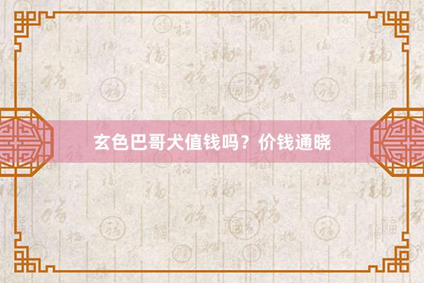 玄色巴哥犬值钱吗？价钱通晓
