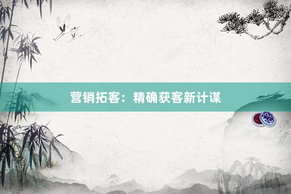营销拓客：精确获客新计谋